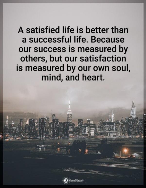 A satisfied life is better than a successful life. Because our success is measured by others, but our satisfaction is measured by our own soul, mind, and heart.