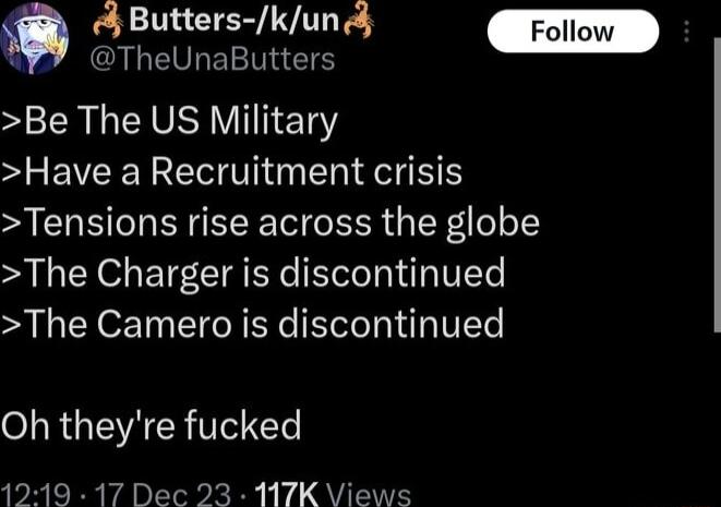 w 4 Butters kun AGEVLETET Be The US Military e EVEE NIV R Tensions rise across the globe The Charger is discontinued The Camero is discontinued Oh theyre fucked 12419 17 Dec 23 17K Views