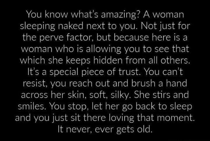 You know whats amazing A woman sleeping naked next to you Not just for the perve factor but because here is a woman who is allowing you to see that Walld B G o R alle e SlaRigelna il NoldalSeH Its a special piece of trust You cant resist you reach out and brush a hand Elel oo o ISTR ST o METo 1 M YA s R n T e SIS VRS o I IS fl s 1T l oLl o B SIT0 and you just sit there loving that moment ISV S iYe