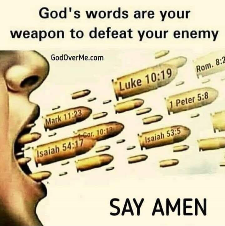 God's words are your weapon to defeat your enemy. GodOverMe.com. Luke 10:19, Mark 11:23, Cor. 10:12, Isaiah 54:17, 1 Peter 5:8, Isaiah 53:5, Rom. 8:2. SAY AMEN.