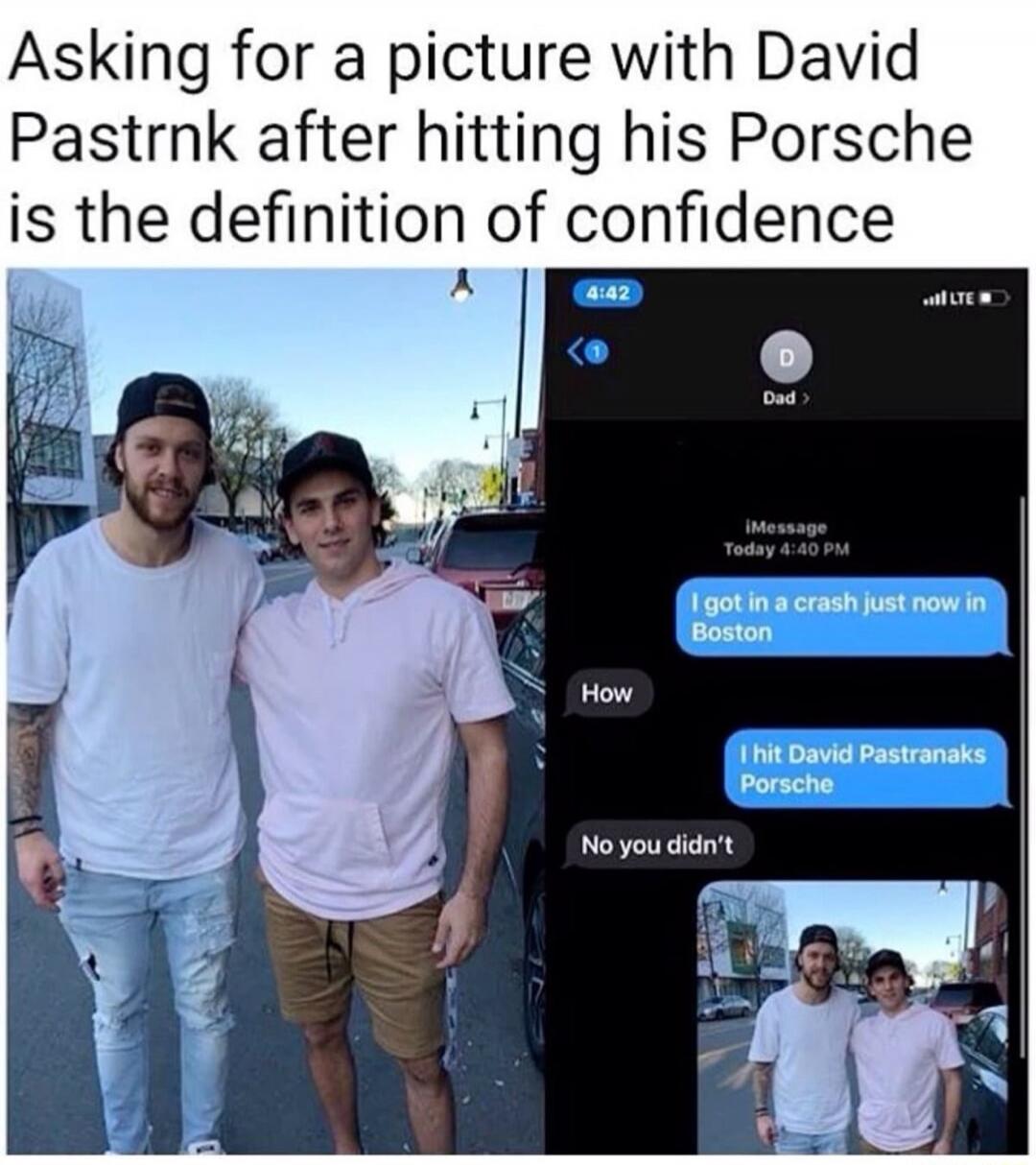 Asking for a picture with David Pastrnak after hitting his Porsche is the definition of confidence. iMessage conversation with 'Dad'. User: 'I got in a crash just now in Boston'. Dad: 'How'. User: 'I hit David Pastranaks Porsche'. Dad: 'No you didn't'. A photo of two men, one of whom is David Pastrnak, posing together.