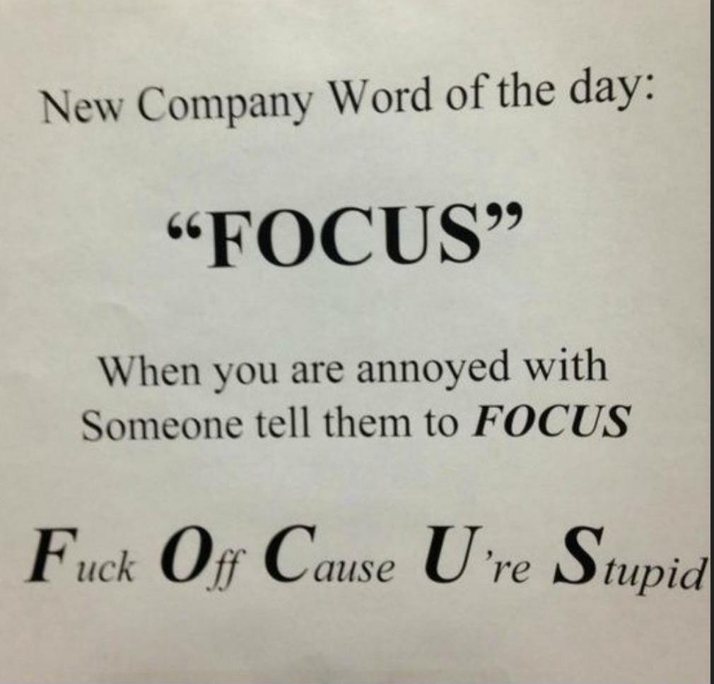 New Company Word of the day: “FOCUS” When you are annoyed with Someone tell them to FOCUS Fuck Off Cause U’re Stupid