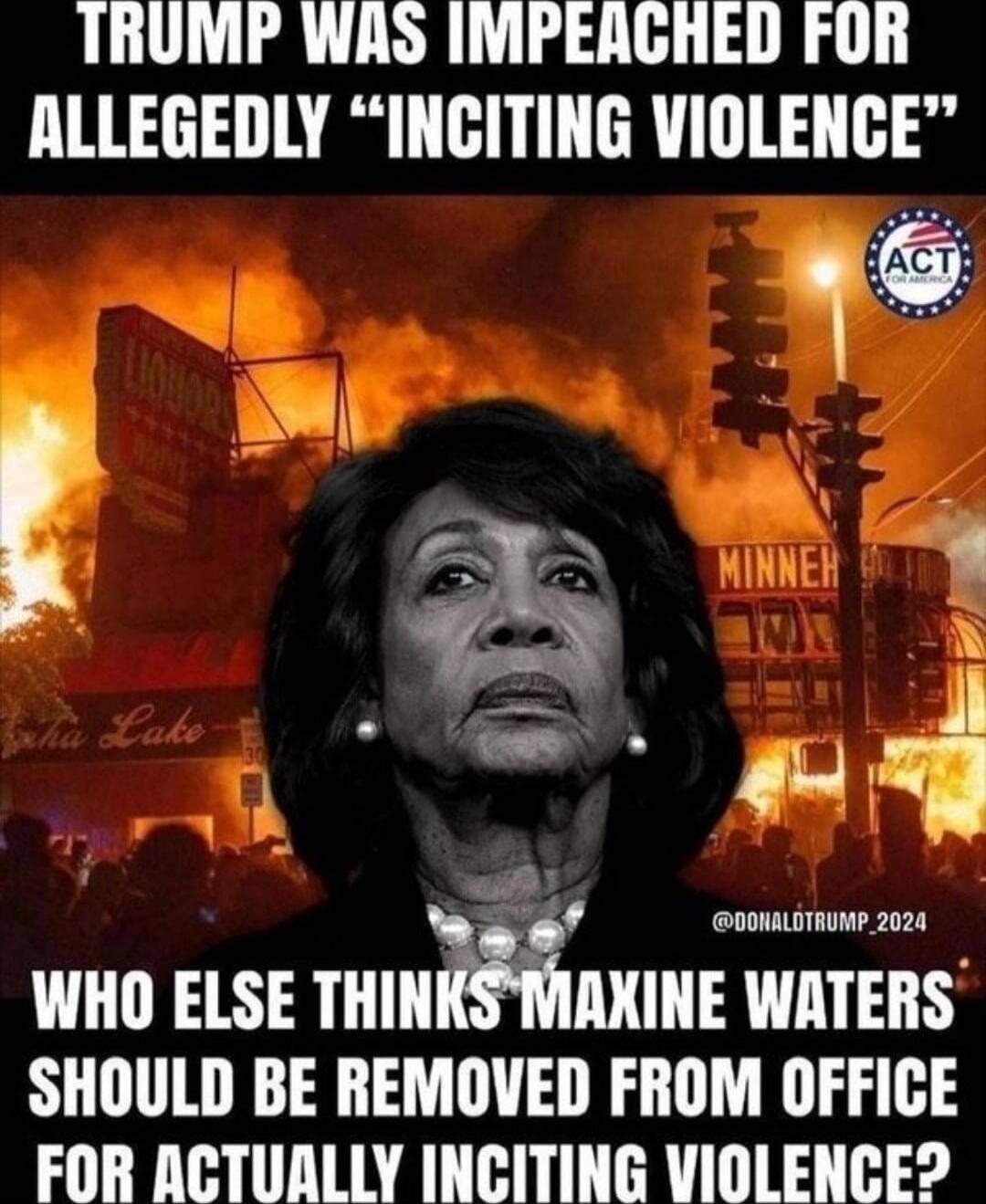 TRUMP WAS IMPEACHED FOR ALLEGEDLY “INCITING VIOLENCE” WHO ELSE THINKS MAXINE WATERS SHOULD BE REMOVED FROM OFFICE FOR ACTUALLY INCITING VIOLENCE?