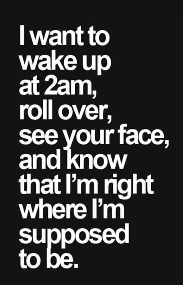 I want to wake up at 2am, roll over, see your face, and know that I'm right where I'm supposed to be.
