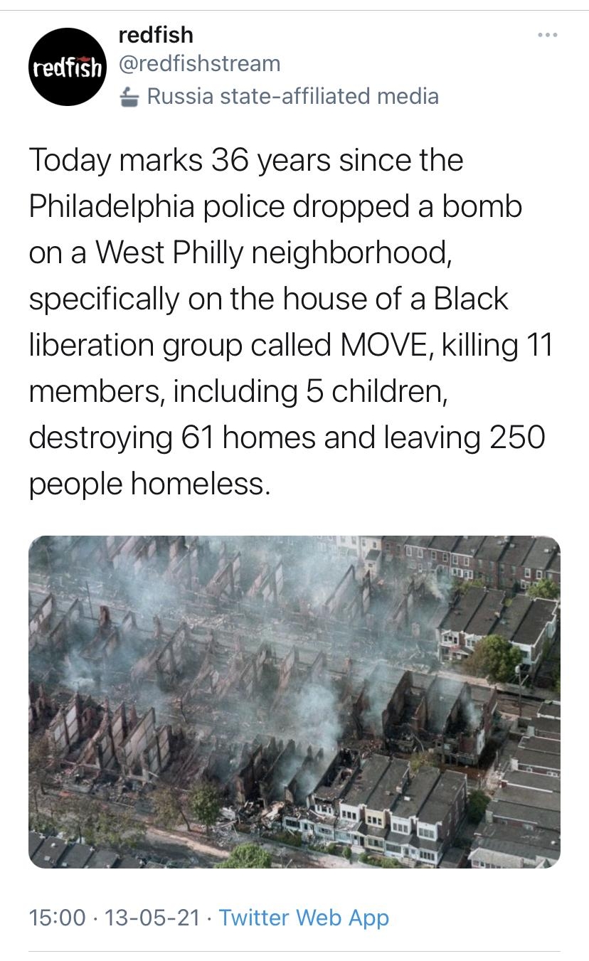 redfish redfishstream Russia state affiliated media Today marks 36 years since the Philadelphia police dropped a bomb on a West Philly neighborhood specifically on the house of a Black liberation group called MOVE killing 11 members including 5 children destroying 61 homes and leaving 250 people homeless 1500 13 05 21 Twitter Web App
