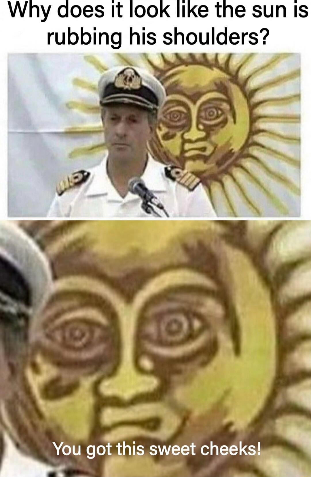 Why does it look like the sun is rubbing his shoulders? You got this sweet cheeks!