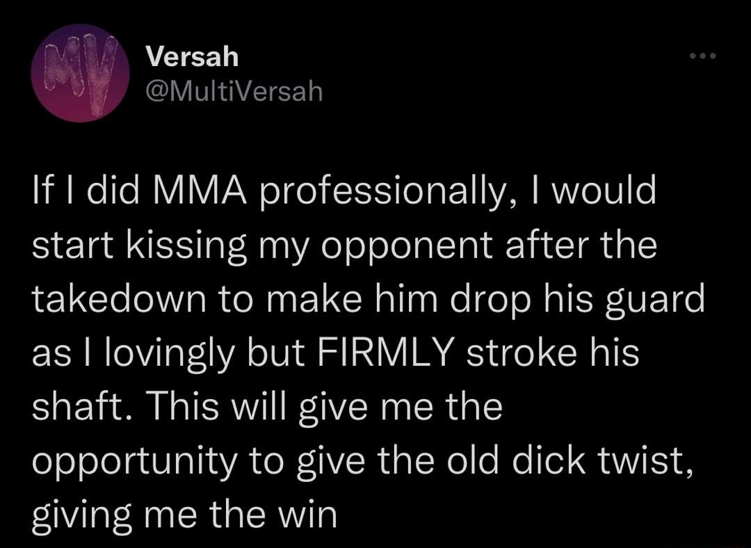 Versah MultiVersah If I did MMA professionally would start kissing my opponent after the takedown to make him drop his guard as lovingly but FIRMLY stroke his shaft This will give me the opportunity to give the old dick twist giving me the win
