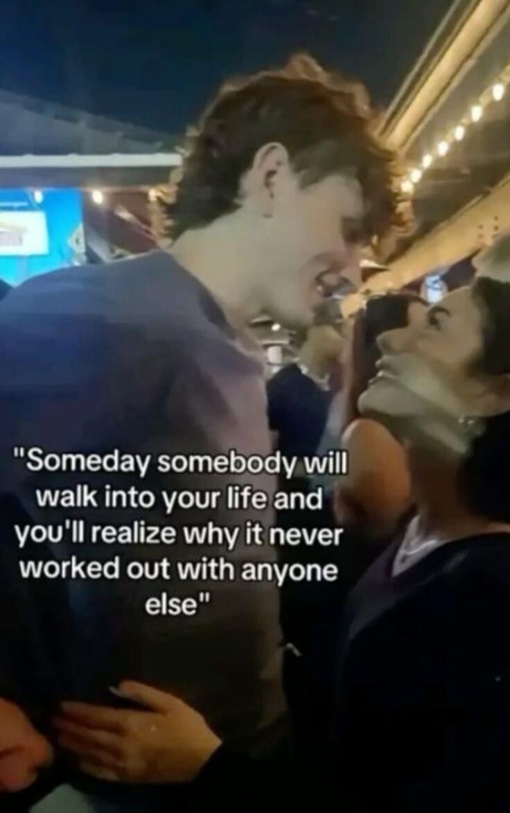 Someday somebody will walk into your life and you'll realize why it never worked out with anyone else