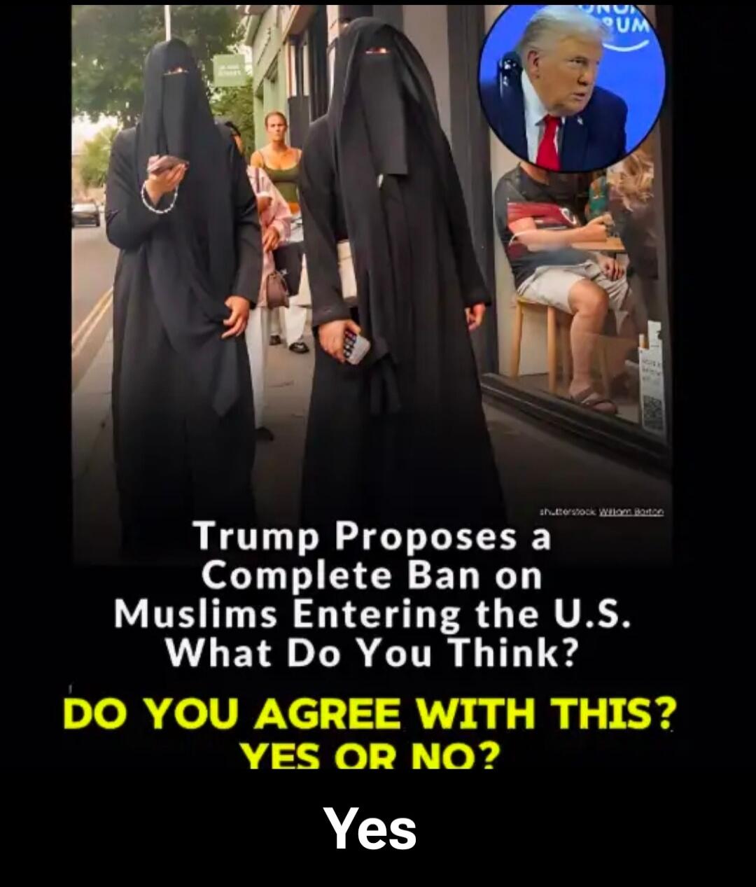 Trump Proposes a Complete Ban on Muslims Entering the U.S. What Do You Think? DO YOU AGREE WITH THIS? YES OR NO? Yes