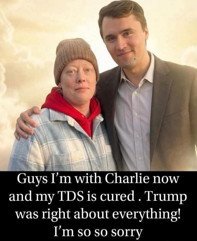 Guys I’m with Charlie now and my TDS is cured . Trump was right about everything! I’m so so sorry