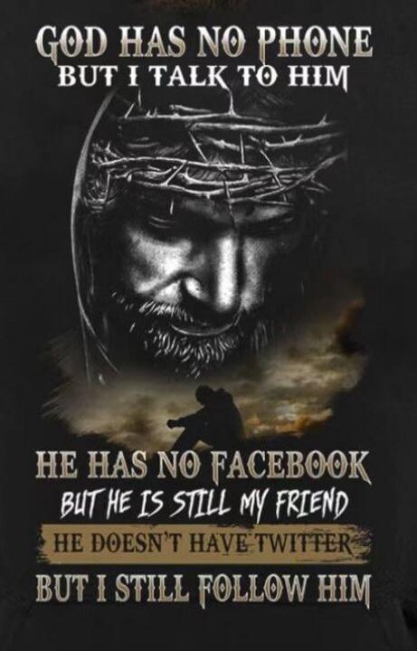 GOD HAS NO PHONE BUT I TALK TO HIM HE HAS NO FACEBOOK BUT HE IS STILL MY FRIEND HE DOESN'T HAVE TWITTER BUT I STILL FOLLOW HIM