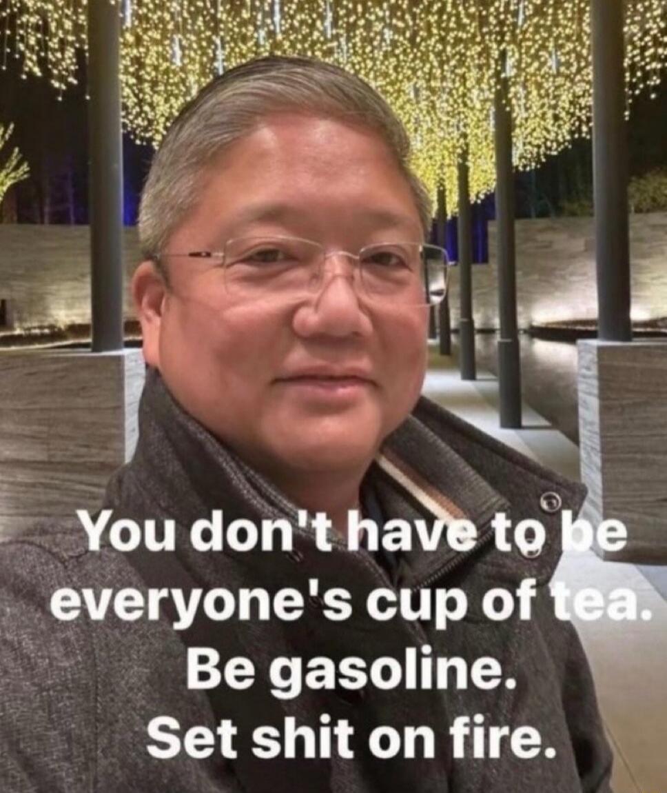 You don't have to be everyone's cup of tea. Be gasoline. Set shit on fire.