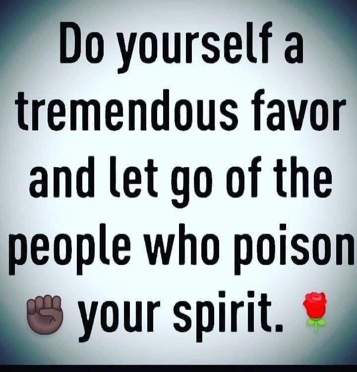 Do yourself a tremendous favor and let go of the people who poison your spirit.