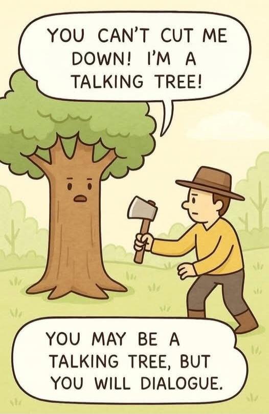 YOU CAN'T CUT ME DOWN! I'M A TALKING TREE! YOU MAY BE A TALKING TREE, BUT YOU WILL DIALOGUE.