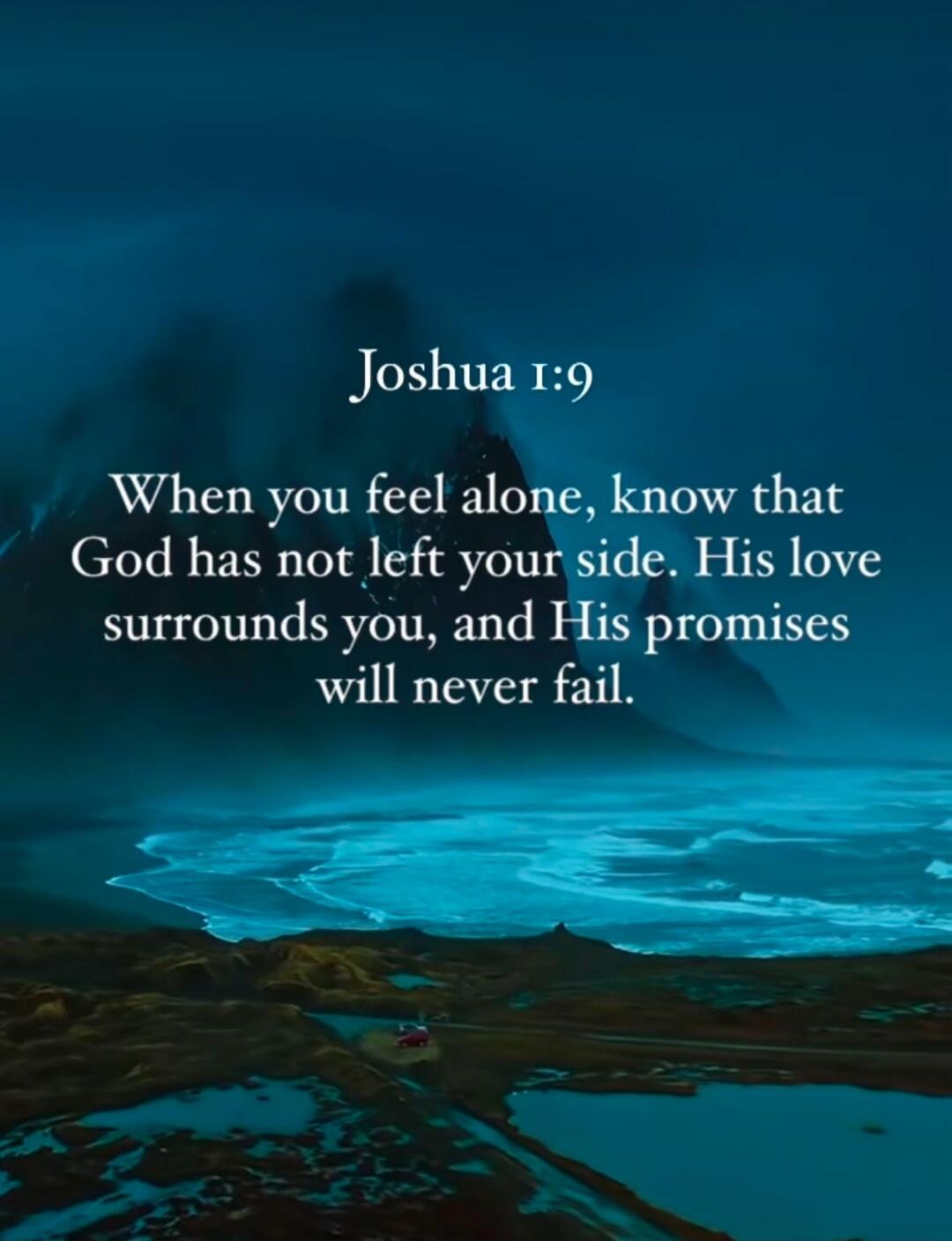 Joshua 1:9 When you feel alone, know that God has not left your side. His love surrounds you, and His promises will never fail.