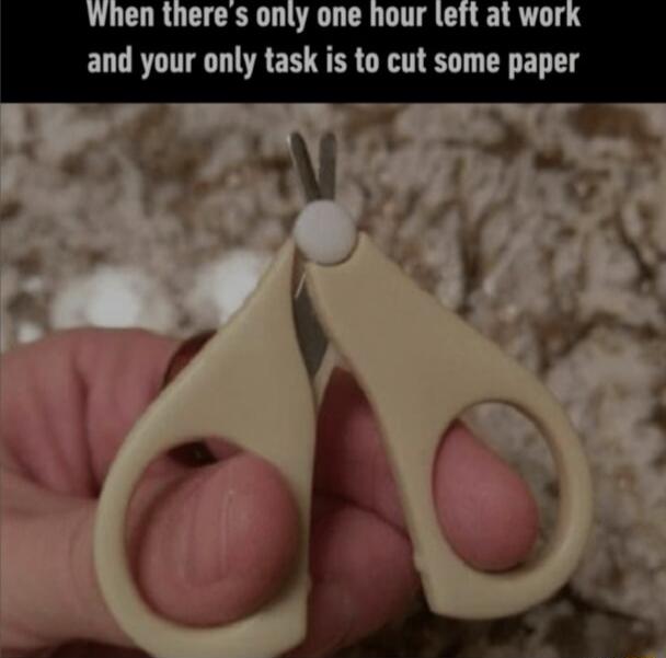 when theres only one hour left at worl and your only task is to cut some paper