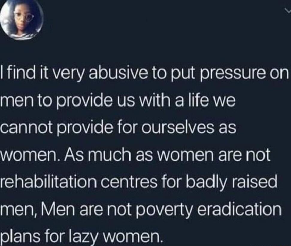 Q v find it very abusive to put pressure on men to provide us with a life we cannot provide for ourselves as women As much as women are not eIl TelaRolla R od oFle WA TTe men Men are not poverty eradication plans for lazy women