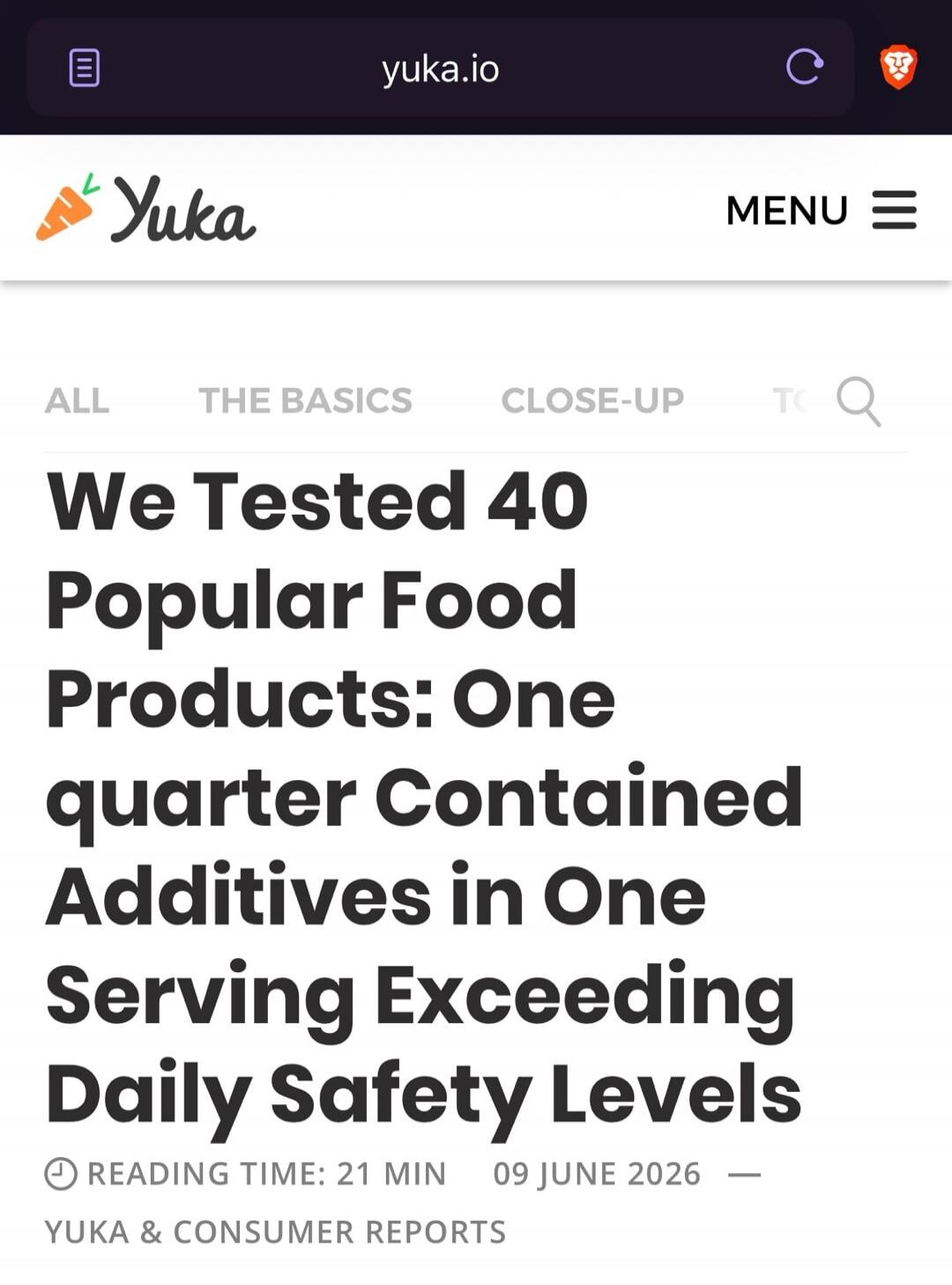 yuka.io Yuka MENU ALL THE BASICS CLOSE-UP We Tested 40 Popular Food Products: One quarter Contained Additives in One Serving Exceeding Daily Safety Levels READING TIME: 21 MIN 09 JUNE 2026 YUKA & CONSUMER REPORTS