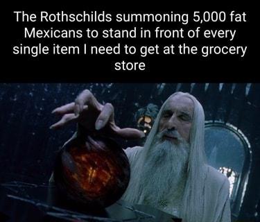 The Rothschilds summoning 5000 fat Mexicans to stand in front of every single item need to get at the grocery store