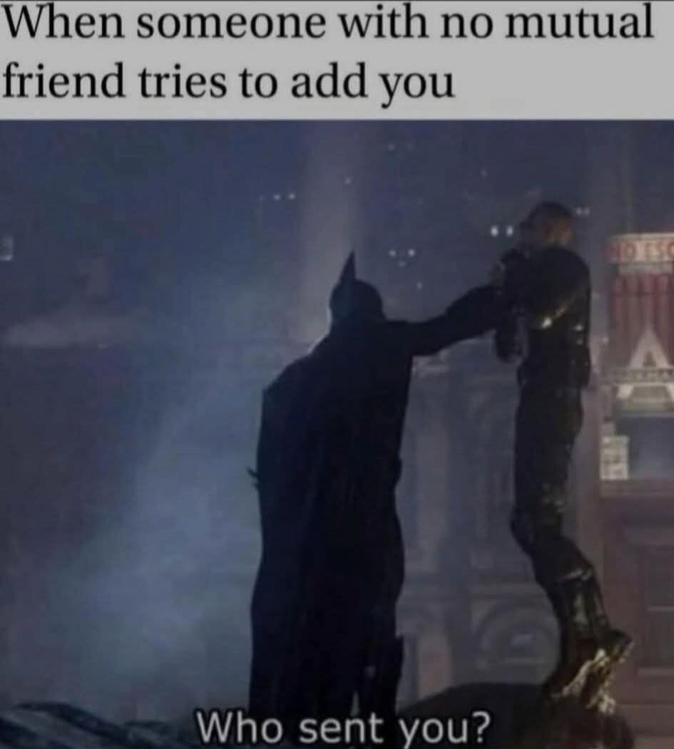 When someone with no mutual friend tries to add you
Who sent you?