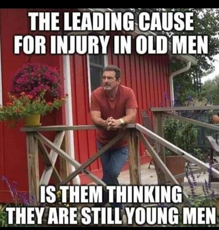 THE LEADING CAUSE FOR INJURY IN OLD MEN IS THEM THINKING THEY ARE STILL YOUNG MEN