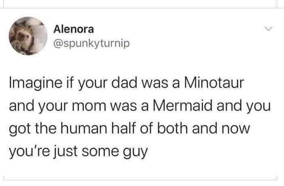 Alenora spunkyturnip Imagine if your dad was a Minotaur and your mom was a Mermaid and you got the human half of both and now youre just some guy