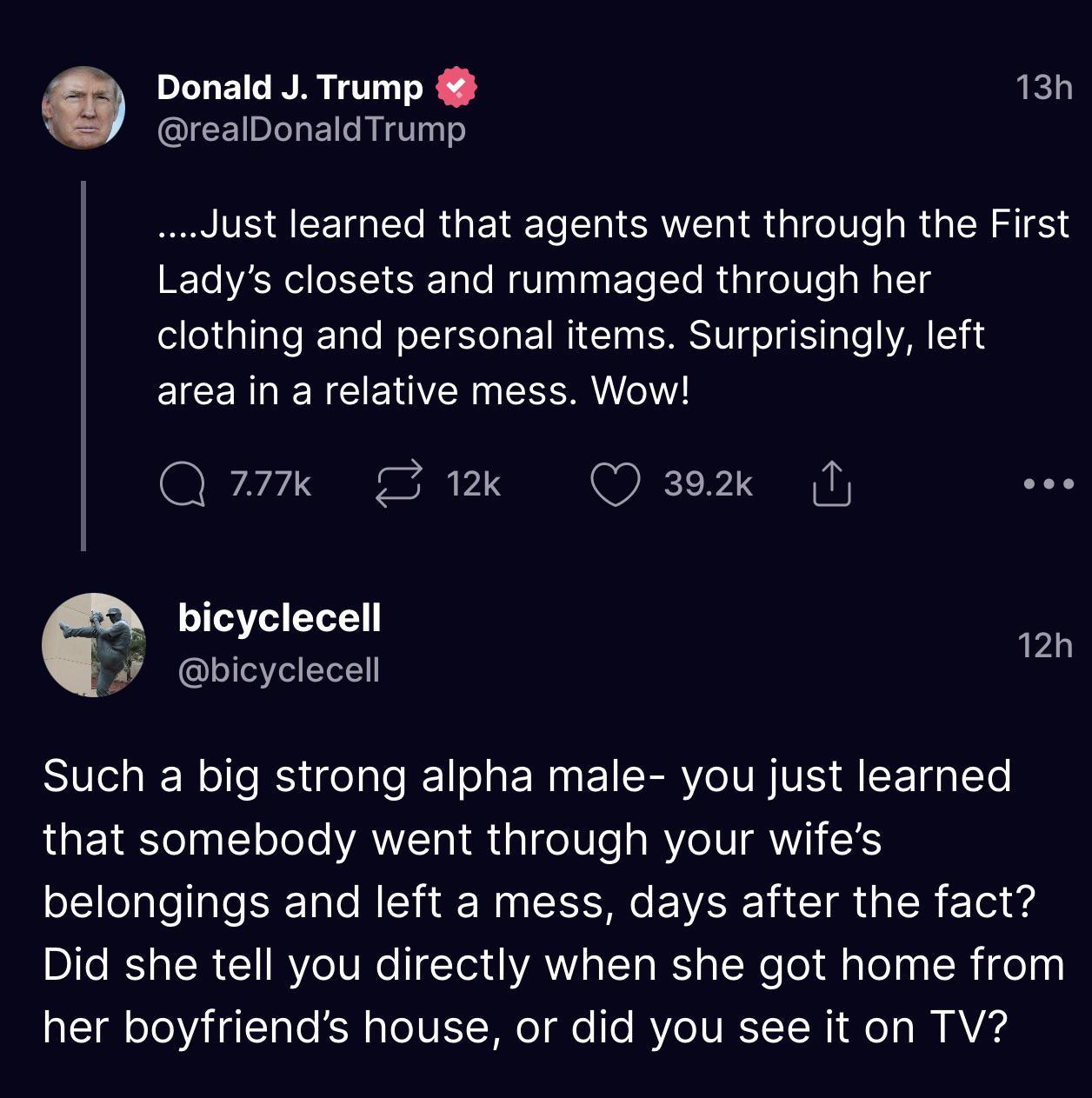 Donald J Trump RETY realDonaldTrump Just learned that agents went through the First Ladys closets and rummaged through her clothing and personal items Surprisingly left area in a relative mess Wow Qe Sk Q3sex N e bicyclecell on bicyclecell Such a big strong alpha male you just learned that somebody went through your wifes belongings and left a mess days after the fact Did she tell you directly whe