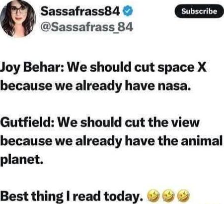 Sassafrass 84 a Sassafrass84 D Joy Behar We should cut space X because we already have nasa Gutfield We should cut the view because we already have the animal planet Best thing read today