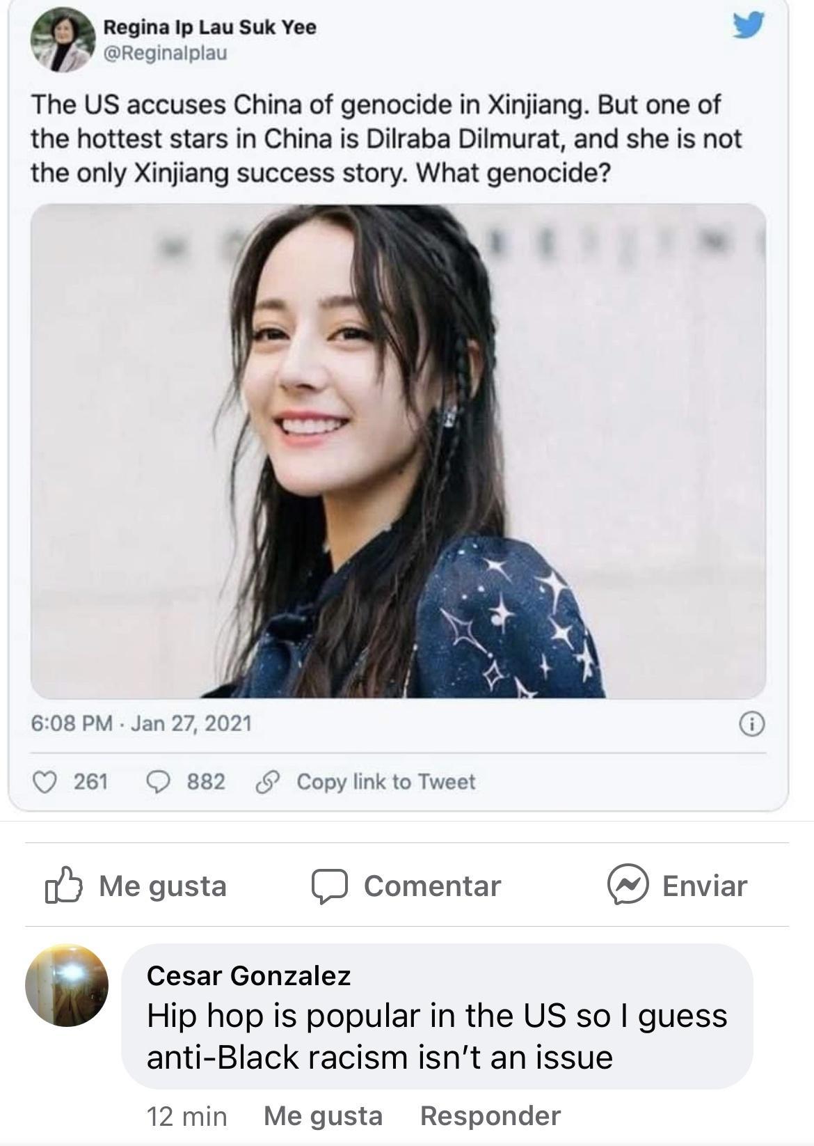 Regina Ip Lau Suk Yee 4 Reginalplau The US accuses China of genocide in Xinjiang But one of the hottest stars in China is Dilraba Dilmurat and she is not the only Xinjiang success story What genocide 608 PM Jan 27 2021 QO 261 O 882 Copy link to Tweet _ Me gusta Comentar Enviar Q Cesar Gonzalez Hip hop is popular in the US so guess anti Black racism isnt an issue 12 min Me gusta Responder