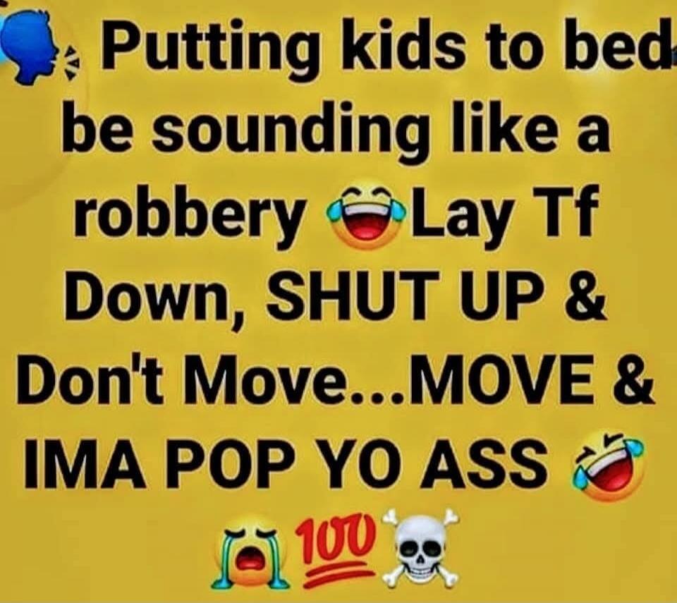 Putting kids to bed be sounding like a robbery Lay Tf Down, SHUT UP & Don't Move...MOVE & IMA POP YO ASS