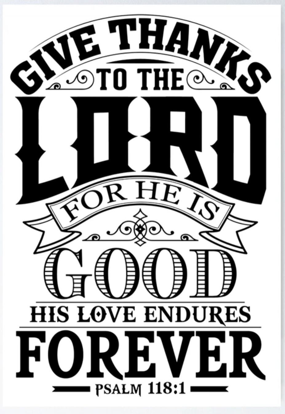 GIVE THANKS TO THE LORD FOR HE IS GOOD HIS LOVE ENDURES FOREVER PSALM 118:1