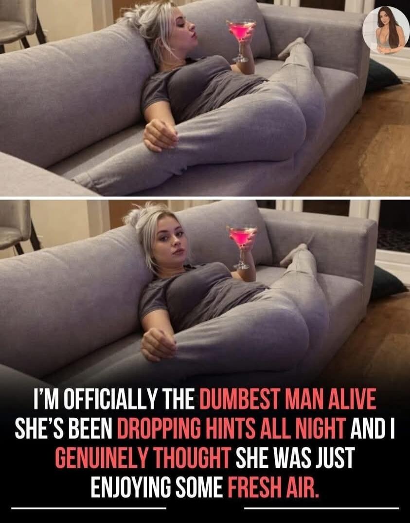 I'M OFFICIALLY THE DUMBEST MAN ALIVE SHE'S BEEN DROPPING HINTS ALL NIGHT AND I GENUINELY THOUGHT SHE WAS JUST ENJOYING SOME FRESH AIR.