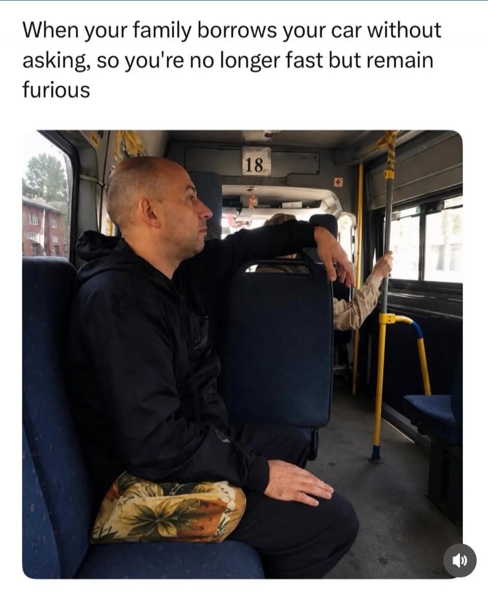 When your family borrows your car without asking, so you're no longer fast but remain furious. 18