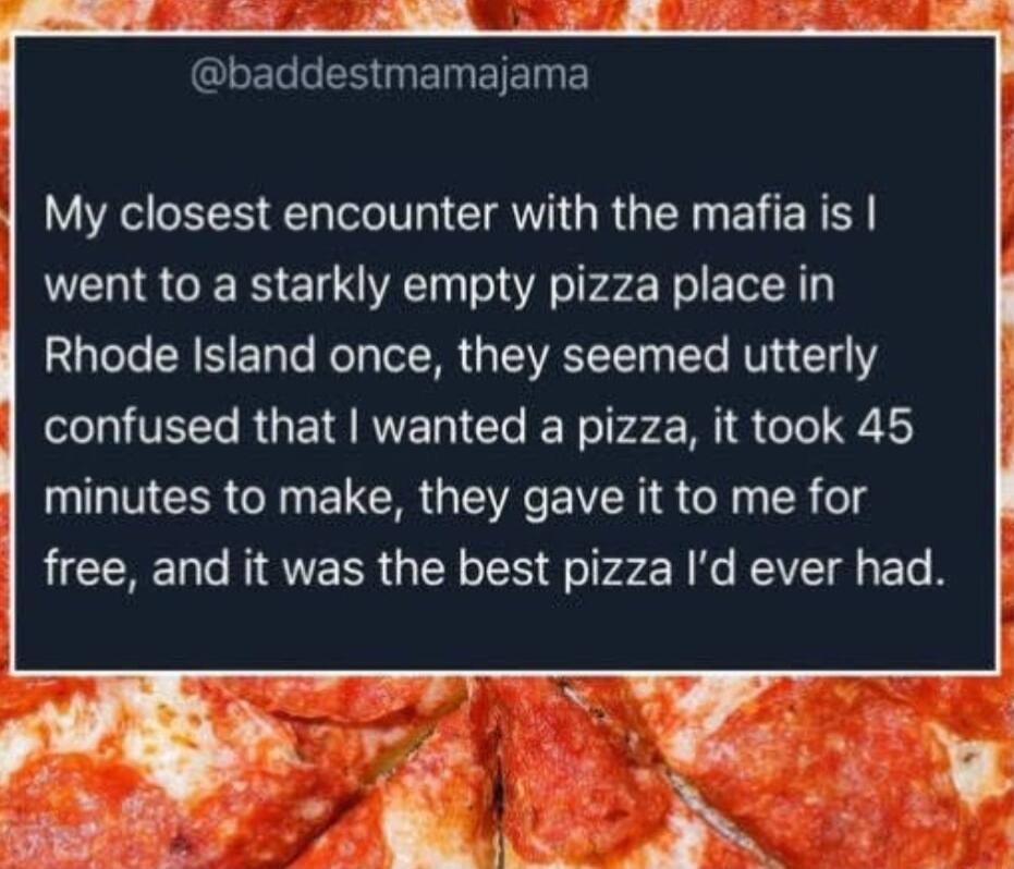 QIEL S ENETENE My closest encounter with the mafia is went to a starkly empty pizza place in Rhode Island once they seemed utterly TR RGETRVE I Cle No v M1 G 1 9 minutes to make they gave it to me for free and it was the best pizza Id ever had
