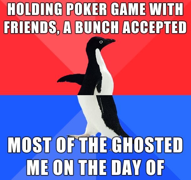HOLDINGPOKER GAME WITH FRIENDS A BUNCHACCEPTED MOSTOFTHE GHOSTED ME ONITHE DAY OF