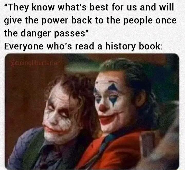 They know whats best for us and will give the power back to the people once the danger passes Everyone whos read a history book