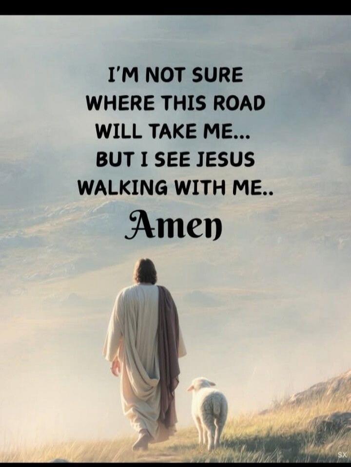 I'M NOT SURE WHERE THIS ROAD WILL TAKE ME... BUT I SEE JESUS WALKING WITH ME.. Amen