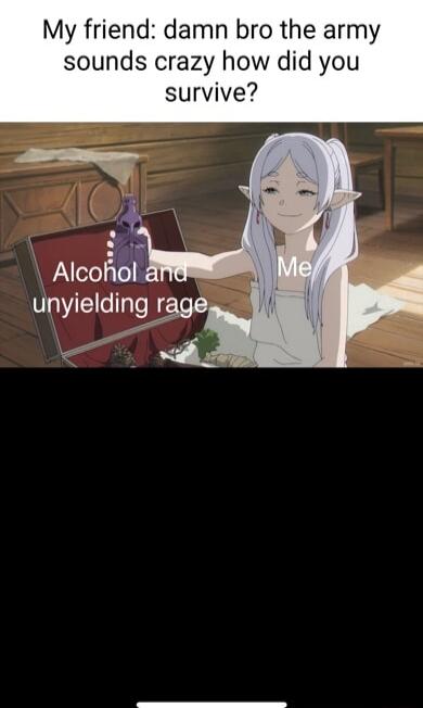 My friend damn bro the army sounds crazy how did you survive Alcofiol unyielding rage