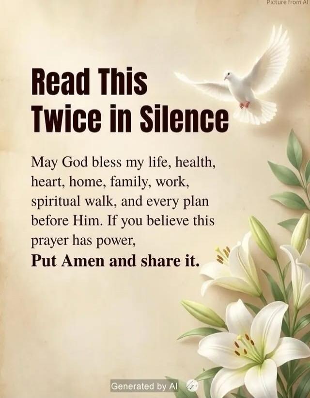 Read This Twice in Silence May God bless my life, health, heart, home, family, work, spiritual walk, and every plan before Him. If you believe this prayer has power, Put Amen and share it. Picture from AI Generated by AI