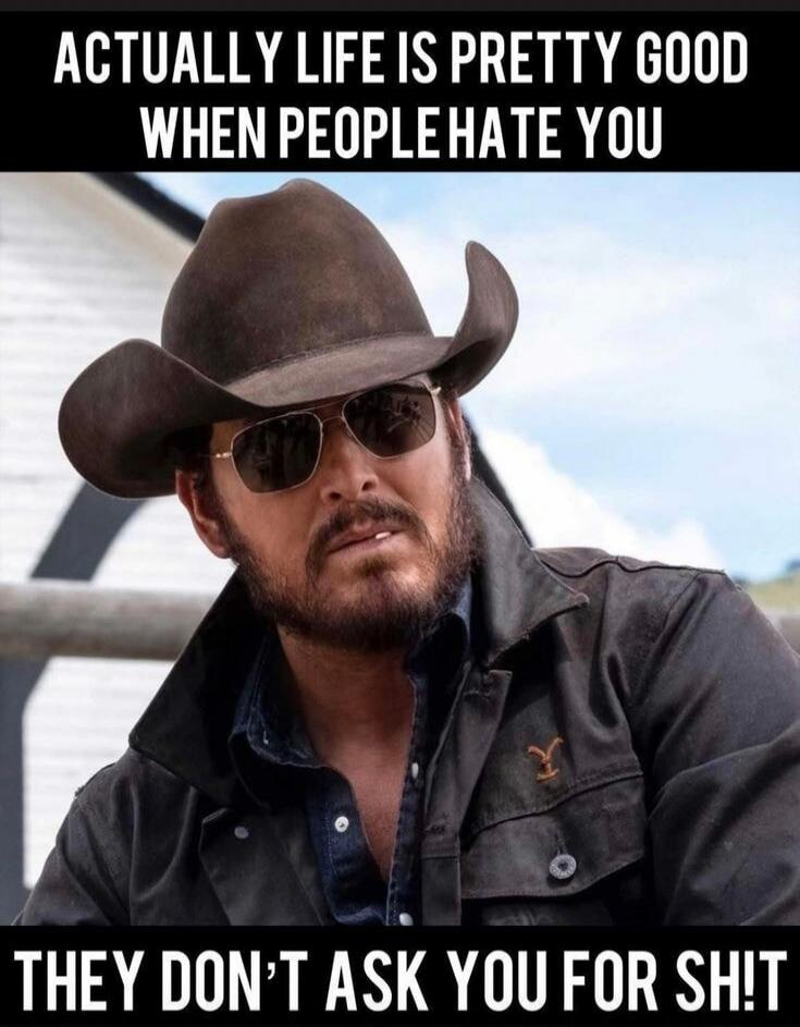 ACTUALLY LIFE IS PRETTY GOOD WHEN PEOPLE HATE YOU THEY DON'T ASK YOU FOR SH!T