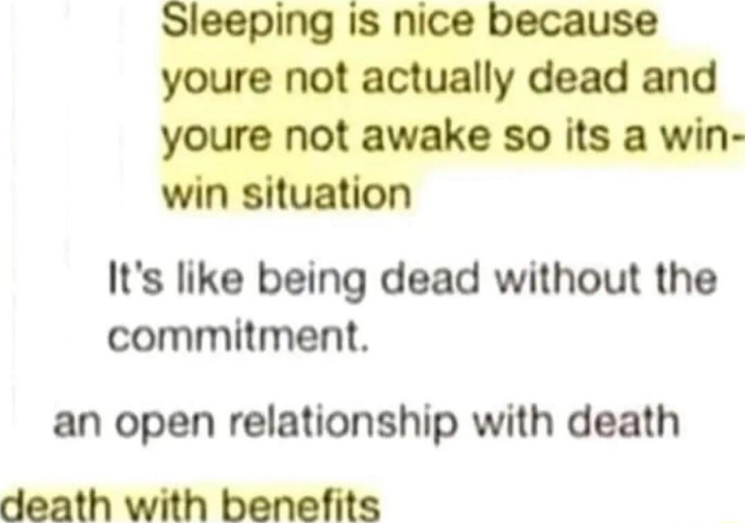 Sleeping is nice because youre not actually dead and awake so its a win win situation Its like being dead without the commitment an open relationship with death death with benefits