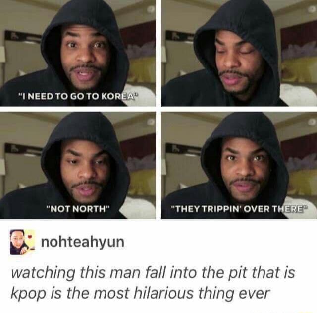 I NEED TO GO TO KOREAS NOT NORTH THEY TRIPPINOVER T _ nohteahyun watching this man fall into the pit that is kpop is the most hilarious thing ever