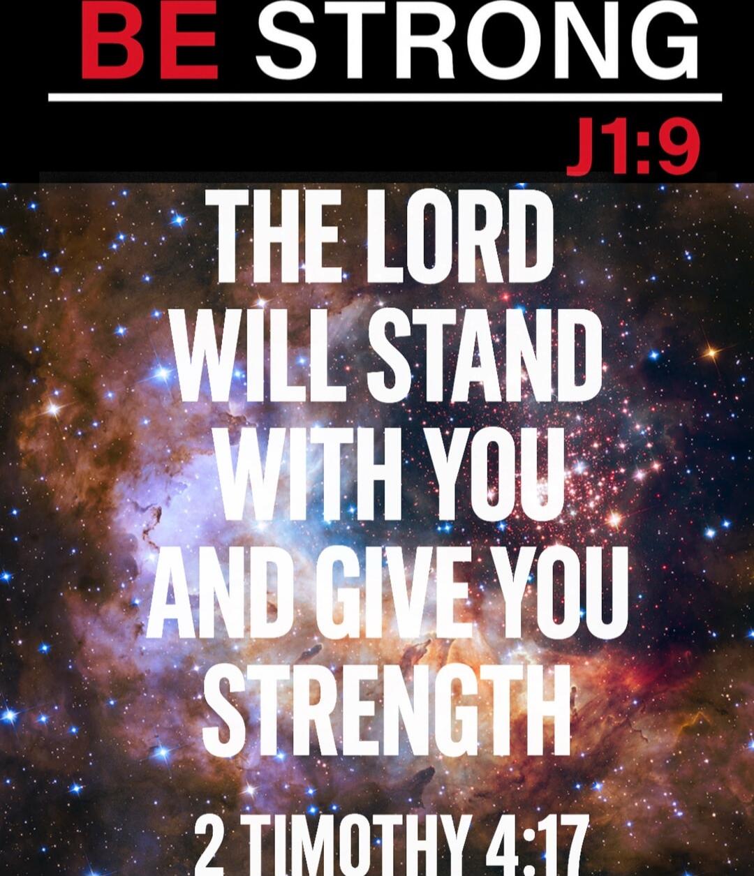 BE STRONG\nJ1:9\nTHE LORD WILL STAND WITH YOU AND GIVE YOU STRENGTH\n2 TIMOTHY 4:17