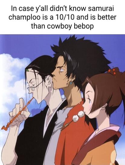 In case yall didnt know samurai champloo is a 1010 and is better than cowboy bebop