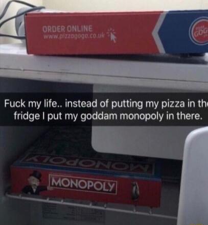 Fuck my life instead of putting my pizza in th fridge put my goddam monopoly in there