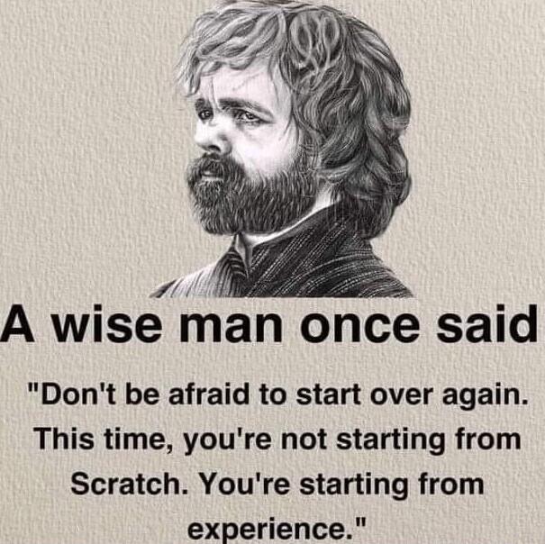 7 A wise man once said Dont be afraid to start over again This time youre not starting from Scratch Youre starting from experience