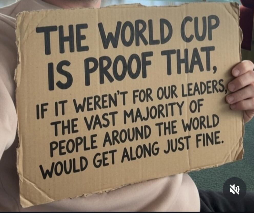THE WORLD CUP IS PROOF THAT, IF IT WEREN'T FOR OUR LEADERS, THE VAST MAJORITY OF PEOPLE AROUND THE WORLD WOULD GET ALONG JUST FINE.