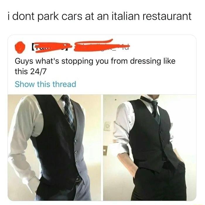 i dont park cars at an italian restaurant TO a JEe Guys whats stopping you from dressing like this 247 Show this thread
