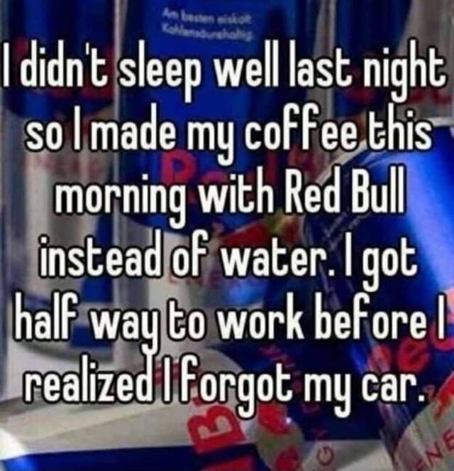 didnt slep well last night so made my coffee this mormng A Red Bull mslead of water got tva Eowork before realizedlforgot my car