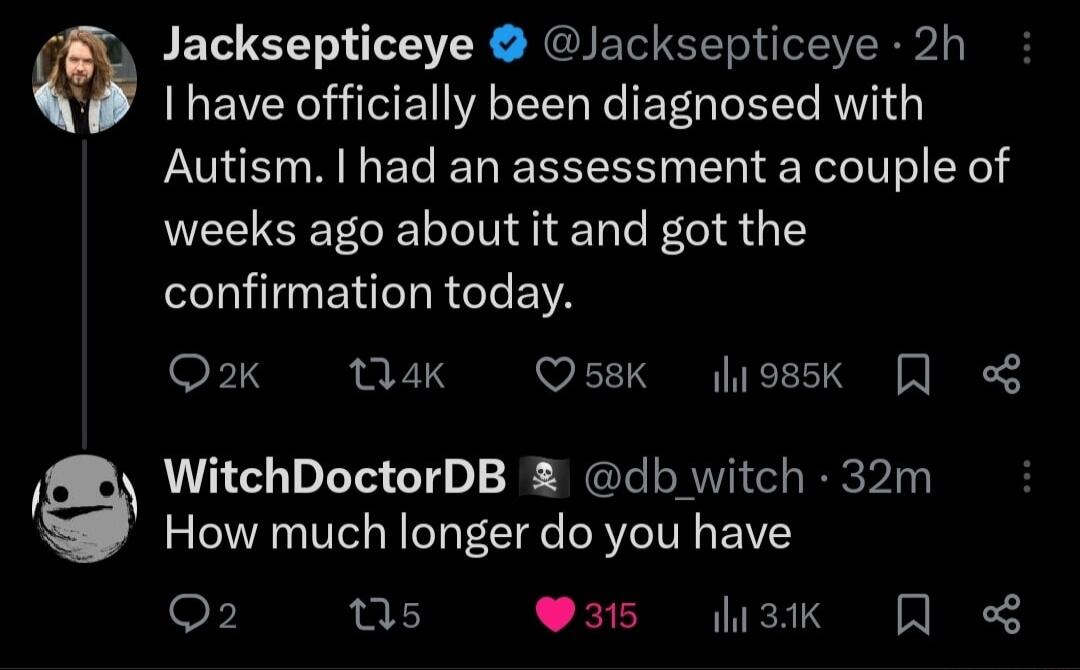 Jacksepticeye Jacksepticeye 2h I have officially been diagnosed with Autism had an assessment a couple of weeks ago about it and got the N ETT NI EIA SFT S PTG J 7 VS FE FIC O W WitchDoctorDB db witch 32m How much longer do you have o s 35 sk Q